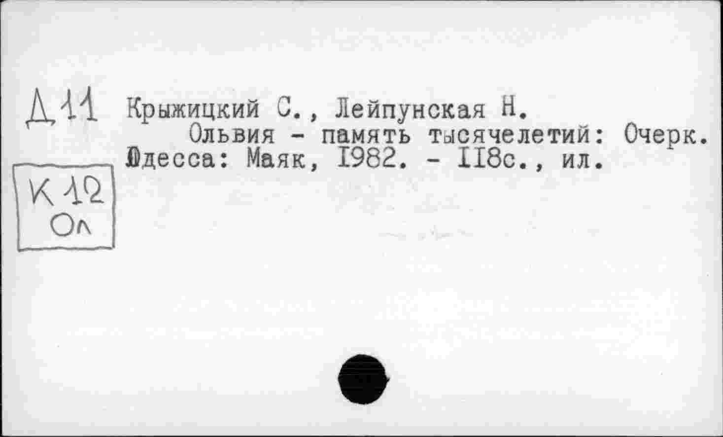 ﻿ли
Ол
Крыжицкий С., Лейпунская Н.
Ольвия - память тысячелетий: йдесса: Маяк, 1982. - 118с., ил.
Очерк.